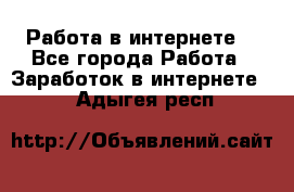 Работа в интернете  - Все города Работа » Заработок в интернете   . Адыгея респ.